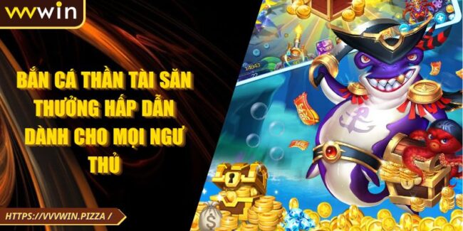 Bắn Cá Thần Tài Săn Thưởng Hấp Dẫn Dành Cho Mọi Ngư Thủ